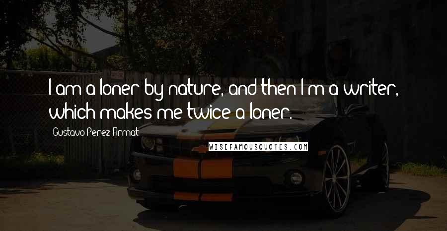Gustavo Perez Firmat Quotes: I am a loner by nature, and then I'm a writer, which makes me twice a loner.