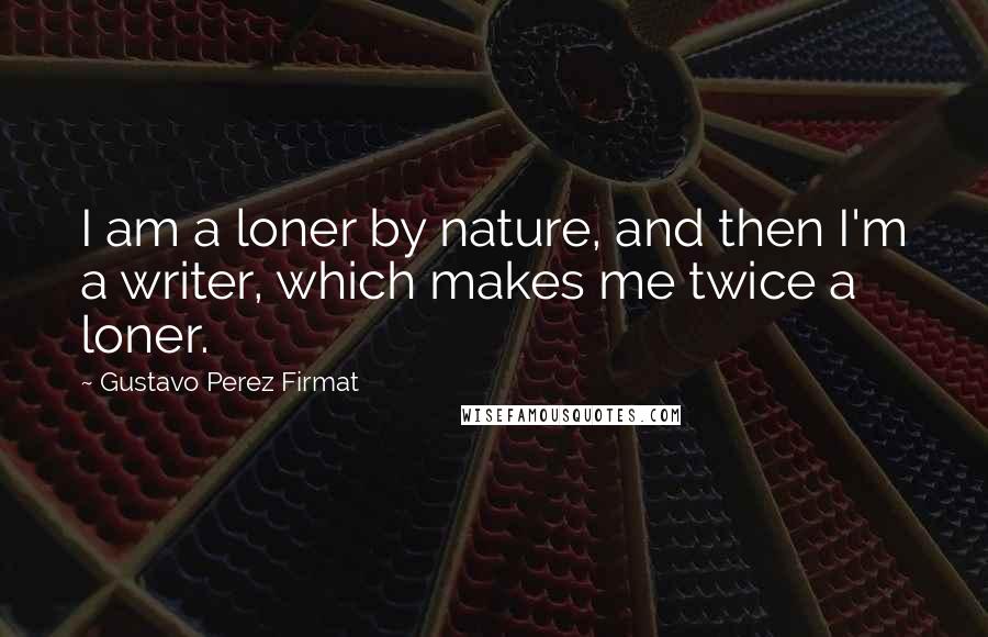 Gustavo Perez Firmat Quotes: I am a loner by nature, and then I'm a writer, which makes me twice a loner.