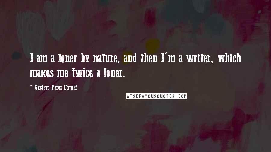 Gustavo Perez Firmat Quotes: I am a loner by nature, and then I'm a writer, which makes me twice a loner.