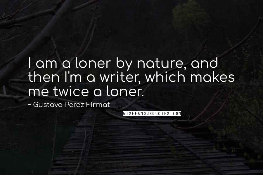 Gustavo Perez Firmat Quotes: I am a loner by nature, and then I'm a writer, which makes me twice a loner.