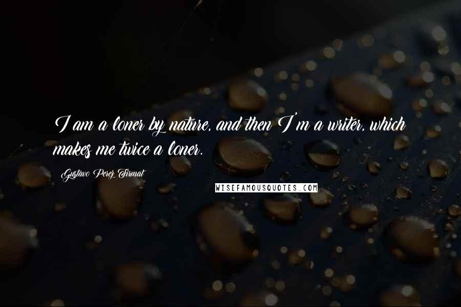Gustavo Perez Firmat Quotes: I am a loner by nature, and then I'm a writer, which makes me twice a loner.