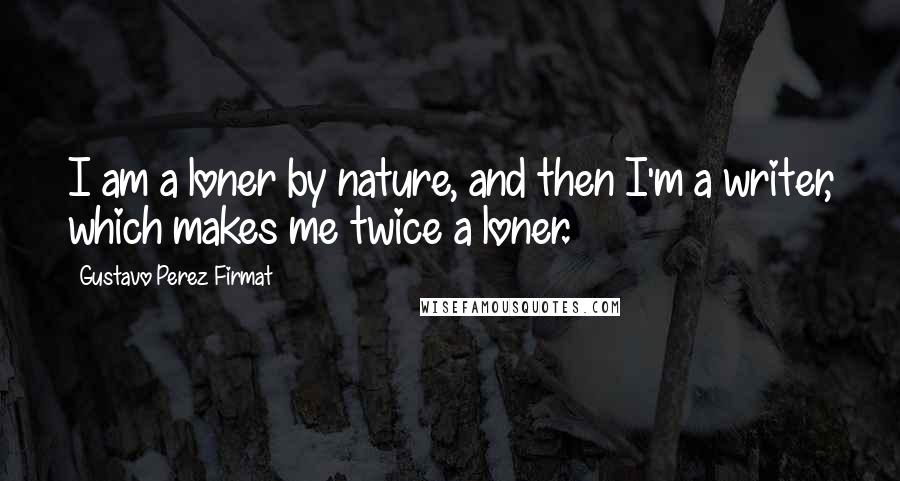 Gustavo Perez Firmat Quotes: I am a loner by nature, and then I'm a writer, which makes me twice a loner.