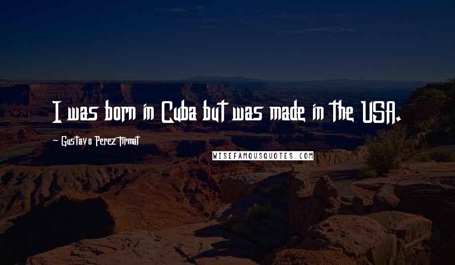 Gustavo Perez Firmat Quotes: I was born in Cuba but was made in the USA.