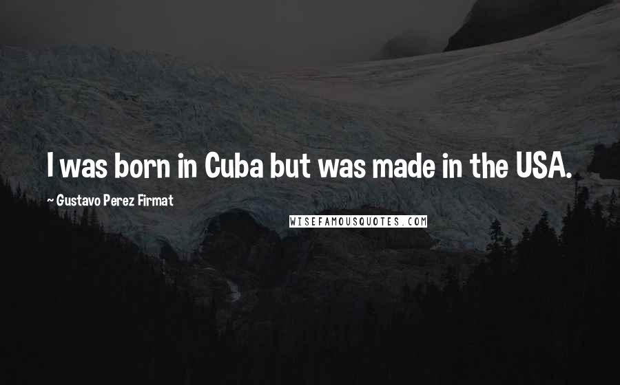 Gustavo Perez Firmat Quotes: I was born in Cuba but was made in the USA.