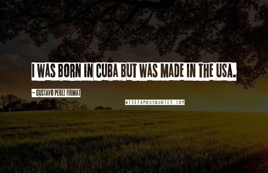 Gustavo Perez Firmat Quotes: I was born in Cuba but was made in the USA.