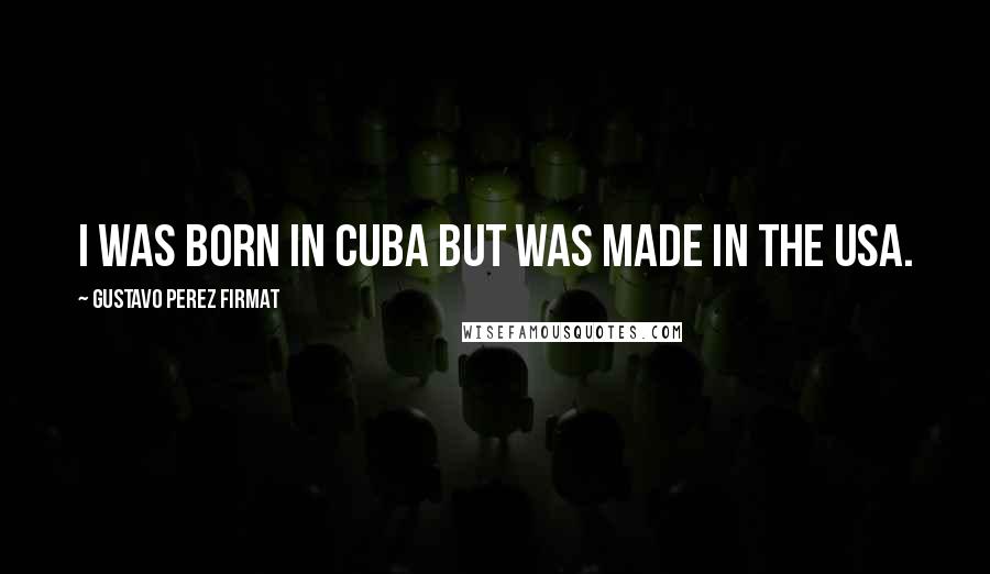 Gustavo Perez Firmat Quotes: I was born in Cuba but was made in the USA.