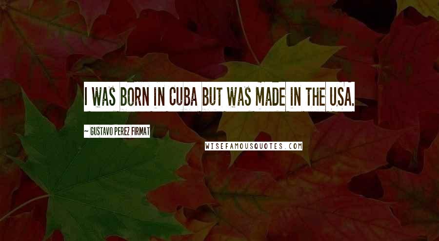 Gustavo Perez Firmat Quotes: I was born in Cuba but was made in the USA.