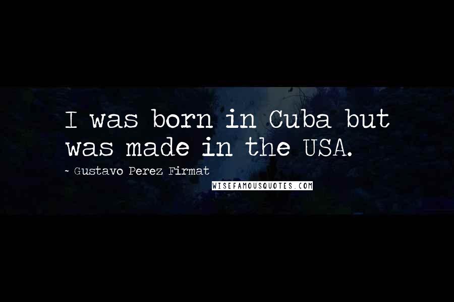 Gustavo Perez Firmat Quotes: I was born in Cuba but was made in the USA.