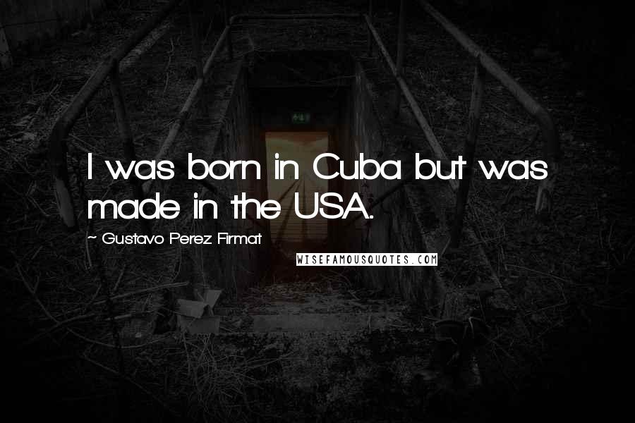 Gustavo Perez Firmat Quotes: I was born in Cuba but was made in the USA.
