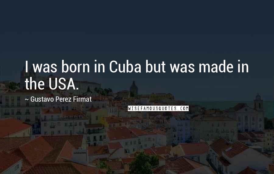 Gustavo Perez Firmat Quotes: I was born in Cuba but was made in the USA.