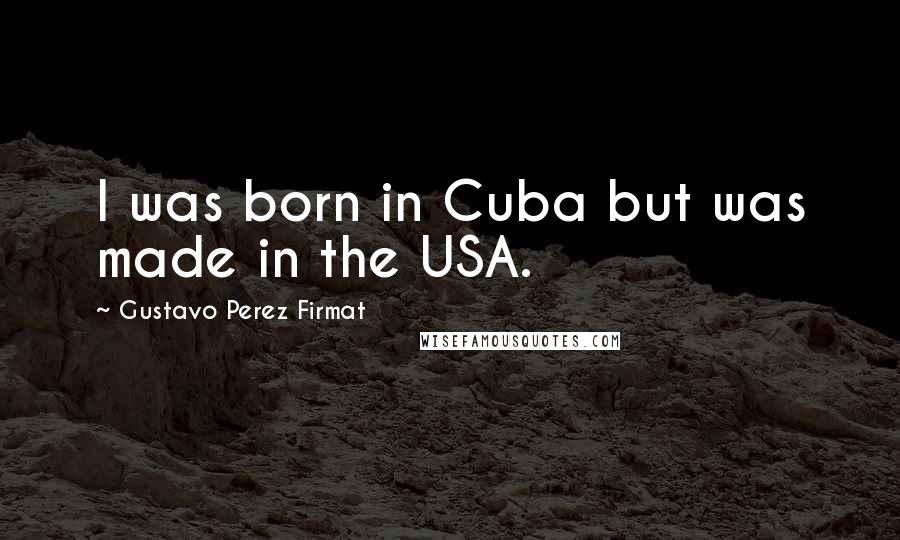 Gustavo Perez Firmat Quotes: I was born in Cuba but was made in the USA.