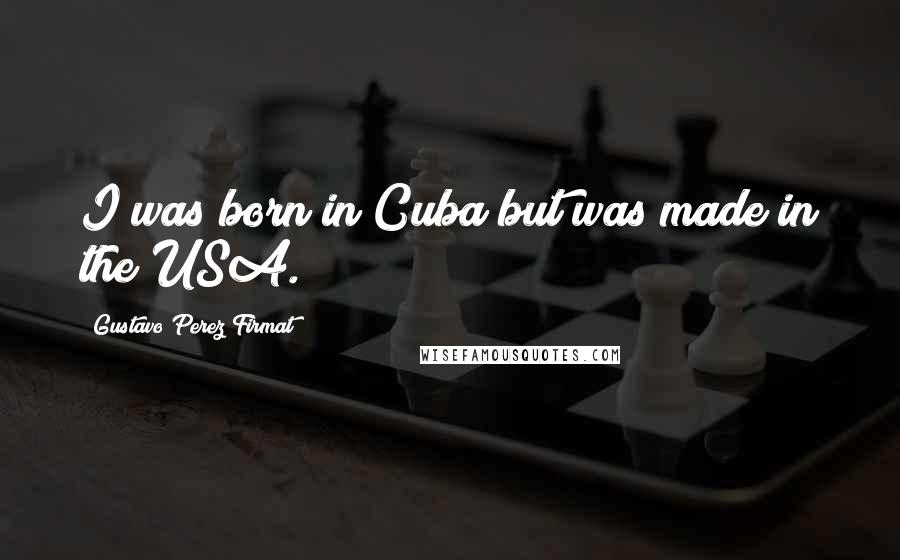 Gustavo Perez Firmat Quotes: I was born in Cuba but was made in the USA.