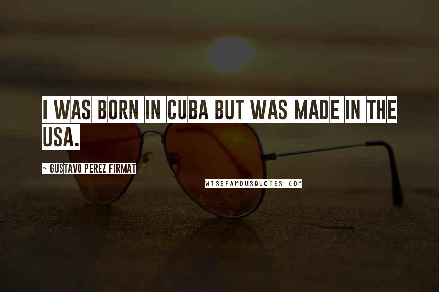 Gustavo Perez Firmat Quotes: I was born in Cuba but was made in the USA.