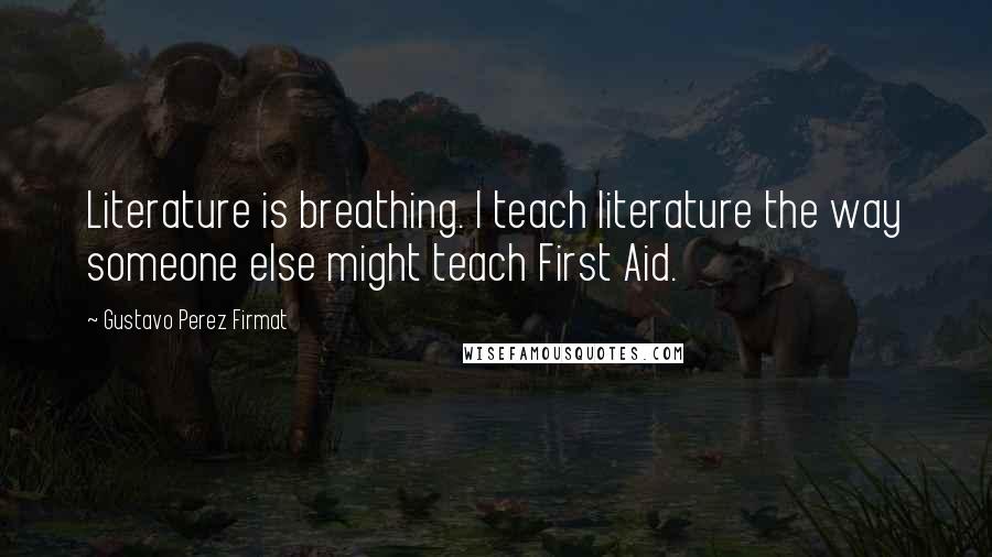 Gustavo Perez Firmat Quotes: Literature is breathing. I teach literature the way someone else might teach First Aid.
