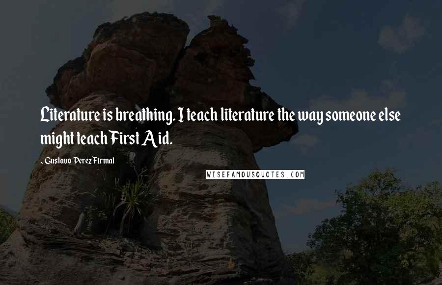 Gustavo Perez Firmat Quotes: Literature is breathing. I teach literature the way someone else might teach First Aid.