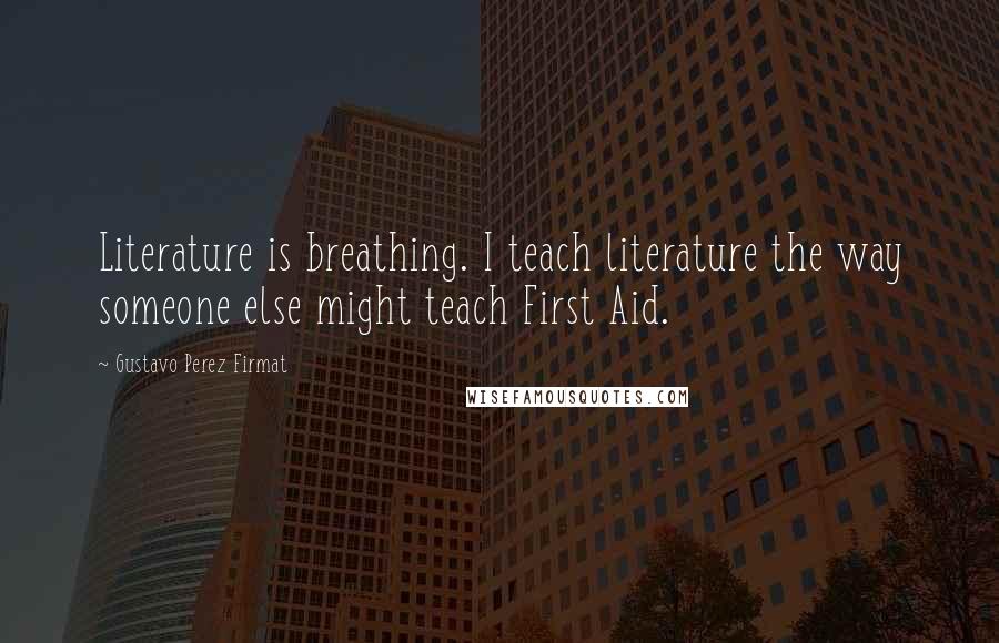 Gustavo Perez Firmat Quotes: Literature is breathing. I teach literature the way someone else might teach First Aid.