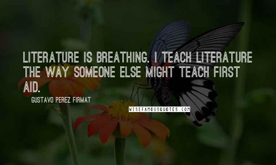 Gustavo Perez Firmat Quotes: Literature is breathing. I teach literature the way someone else might teach First Aid.