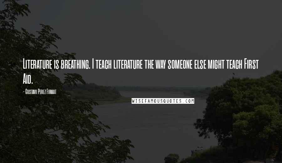 Gustavo Perez Firmat Quotes: Literature is breathing. I teach literature the way someone else might teach First Aid.