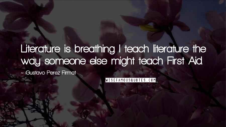 Gustavo Perez Firmat Quotes: Literature is breathing. I teach literature the way someone else might teach First Aid.