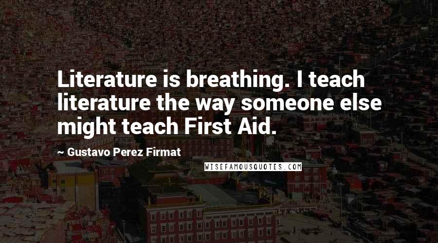 Gustavo Perez Firmat Quotes: Literature is breathing. I teach literature the way someone else might teach First Aid.