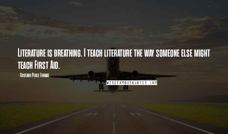 Gustavo Perez Firmat Quotes: Literature is breathing. I teach literature the way someone else might teach First Aid.