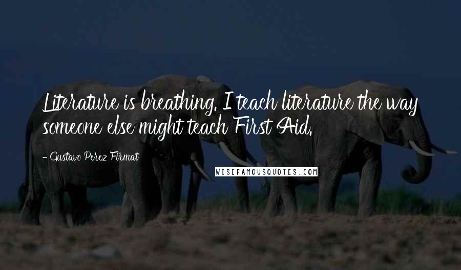 Gustavo Perez Firmat Quotes: Literature is breathing. I teach literature the way someone else might teach First Aid.