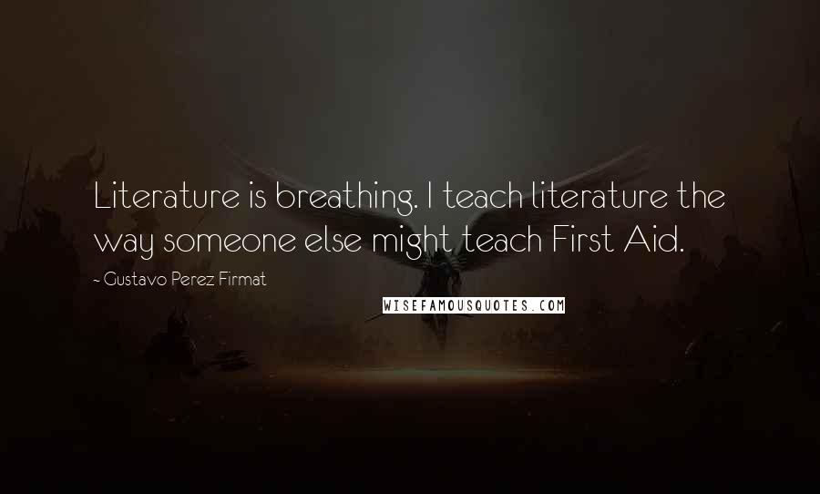 Gustavo Perez Firmat Quotes: Literature is breathing. I teach literature the way someone else might teach First Aid.