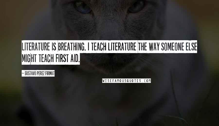 Gustavo Perez Firmat Quotes: Literature is breathing. I teach literature the way someone else might teach First Aid.