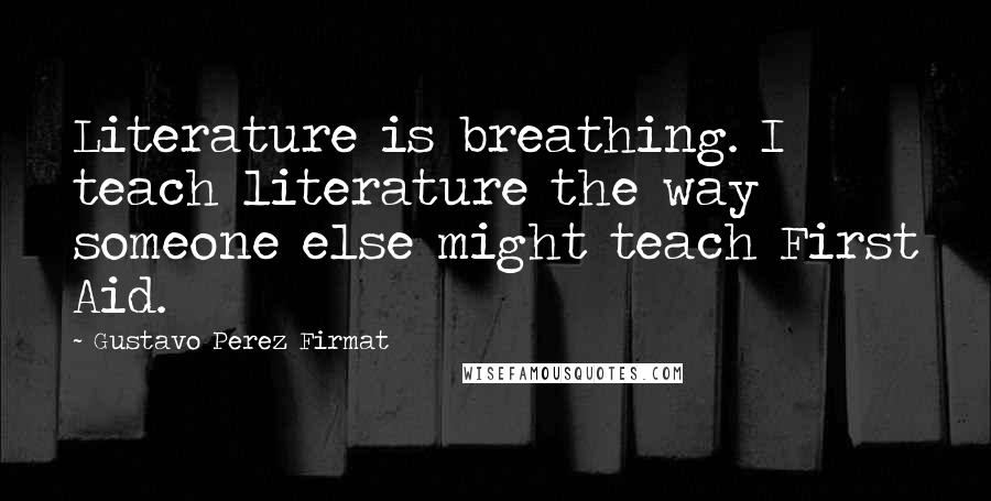 Gustavo Perez Firmat Quotes: Literature is breathing. I teach literature the way someone else might teach First Aid.