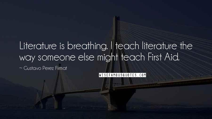 Gustavo Perez Firmat Quotes: Literature is breathing. I teach literature the way someone else might teach First Aid.