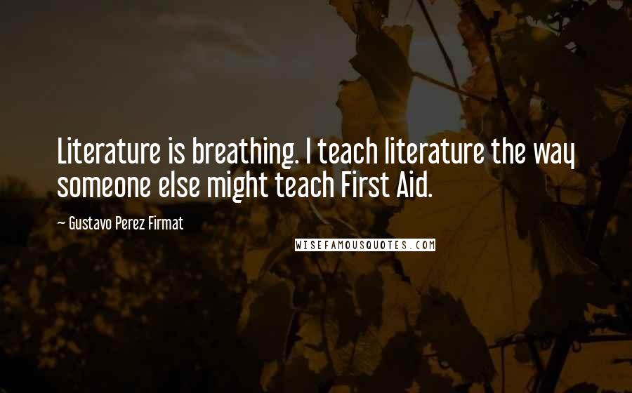 Gustavo Perez Firmat Quotes: Literature is breathing. I teach literature the way someone else might teach First Aid.