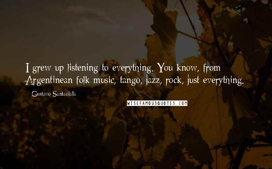 Gustavo Santaolalla Quotes: I grew up listening to everything. You know, from Argentinean folk music, tango, jazz, rock, just everything.