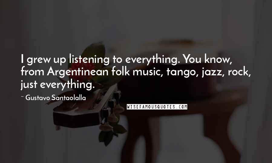 Gustavo Santaolalla Quotes: I grew up listening to everything. You know, from Argentinean folk music, tango, jazz, rock, just everything.