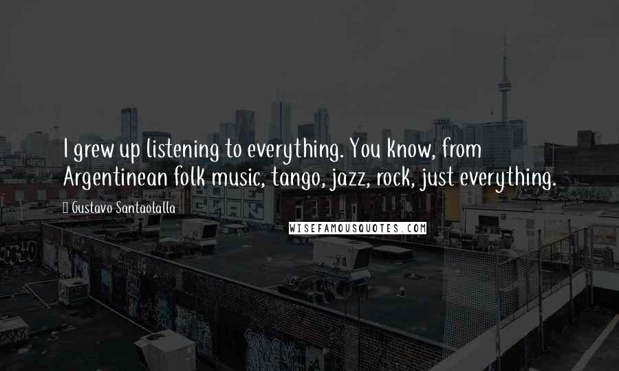 Gustavo Santaolalla Quotes: I grew up listening to everything. You know, from Argentinean folk music, tango, jazz, rock, just everything.