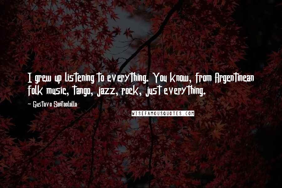 Gustavo Santaolalla Quotes: I grew up listening to everything. You know, from Argentinean folk music, tango, jazz, rock, just everything.