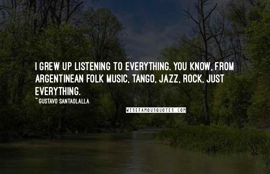 Gustavo Santaolalla Quotes: I grew up listening to everything. You know, from Argentinean folk music, tango, jazz, rock, just everything.