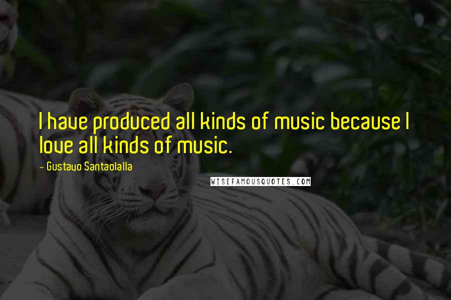 Gustavo Santaolalla Quotes: I have produced all kinds of music because I love all kinds of music.