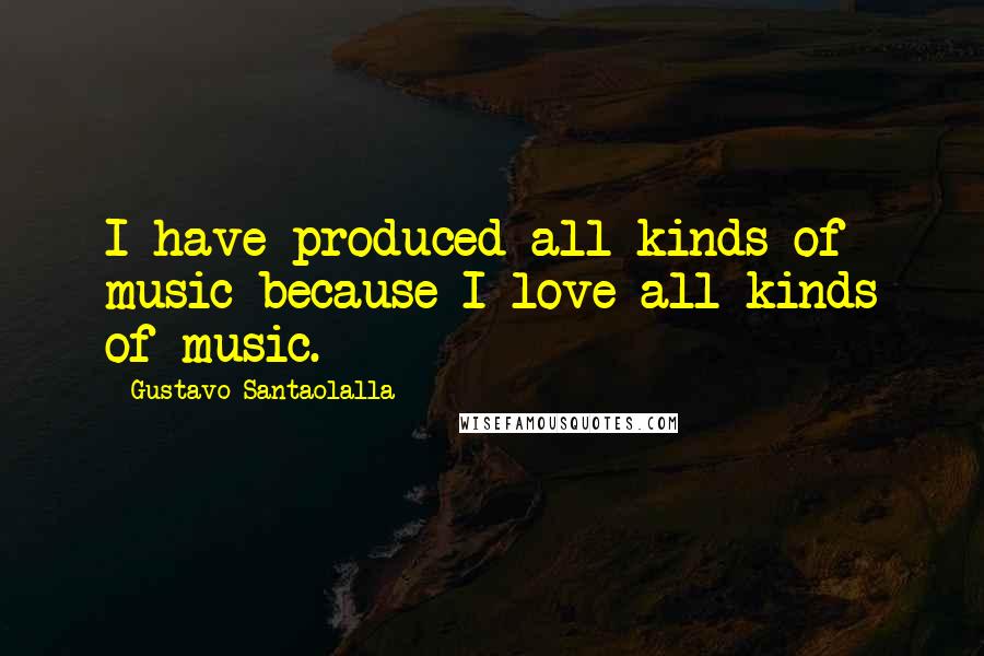 Gustavo Santaolalla Quotes: I have produced all kinds of music because I love all kinds of music.