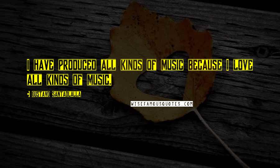 Gustavo Santaolalla Quotes: I have produced all kinds of music because I love all kinds of music.