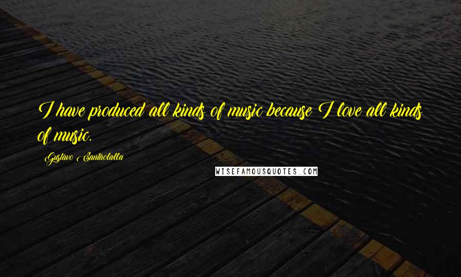 Gustavo Santaolalla Quotes: I have produced all kinds of music because I love all kinds of music.