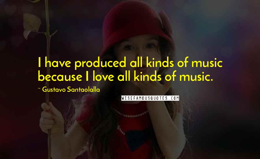 Gustavo Santaolalla Quotes: I have produced all kinds of music because I love all kinds of music.