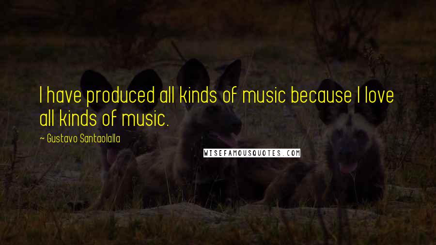 Gustavo Santaolalla Quotes: I have produced all kinds of music because I love all kinds of music.