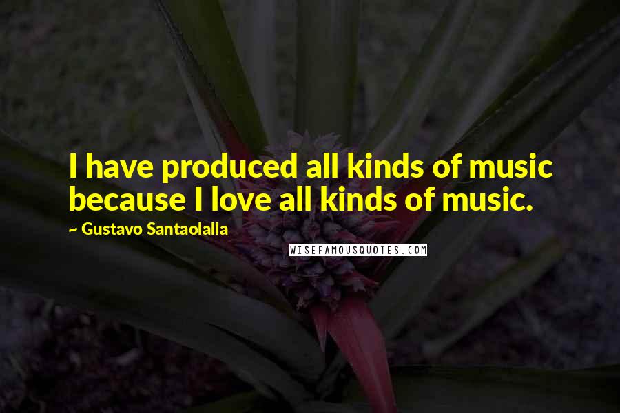 Gustavo Santaolalla Quotes: I have produced all kinds of music because I love all kinds of music.