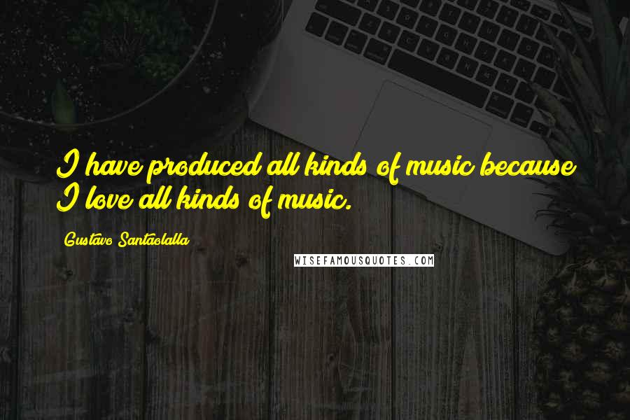 Gustavo Santaolalla Quotes: I have produced all kinds of music because I love all kinds of music.