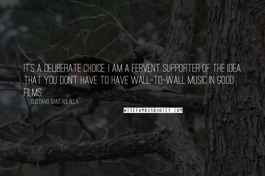 Gustavo Santaolalla Quotes: It's a deliberate choice. I am a fervent supporter of the idea that you don't have to have wall-to-wall music in good films.