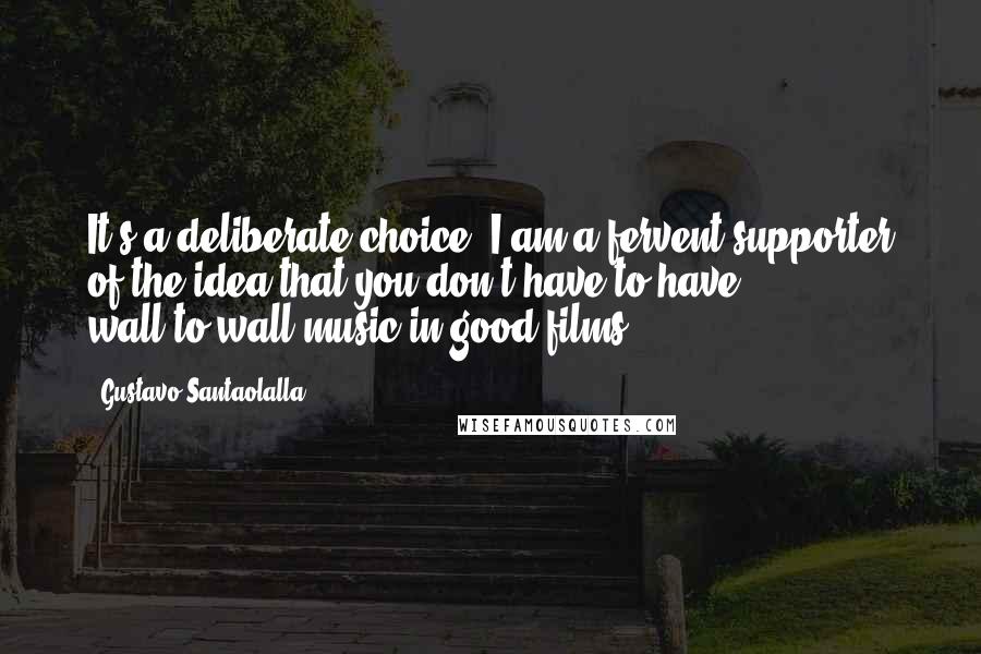 Gustavo Santaolalla Quotes: It's a deliberate choice. I am a fervent supporter of the idea that you don't have to have wall-to-wall music in good films.