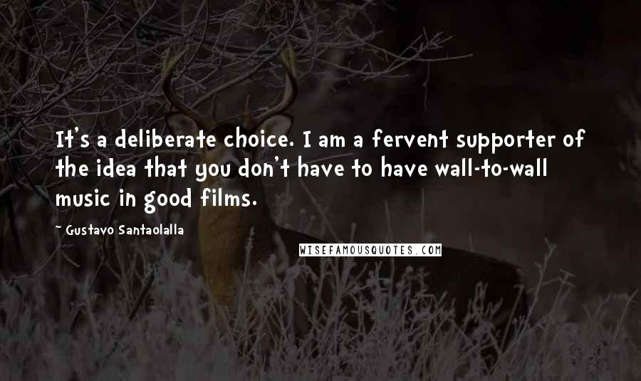 Gustavo Santaolalla Quotes: It's a deliberate choice. I am a fervent supporter of the idea that you don't have to have wall-to-wall music in good films.