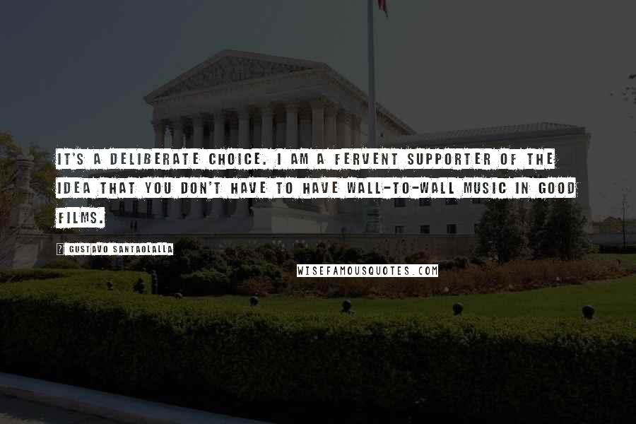 Gustavo Santaolalla Quotes: It's a deliberate choice. I am a fervent supporter of the idea that you don't have to have wall-to-wall music in good films.