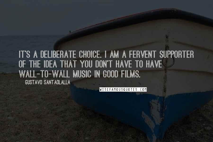 Gustavo Santaolalla Quotes: It's a deliberate choice. I am a fervent supporter of the idea that you don't have to have wall-to-wall music in good films.