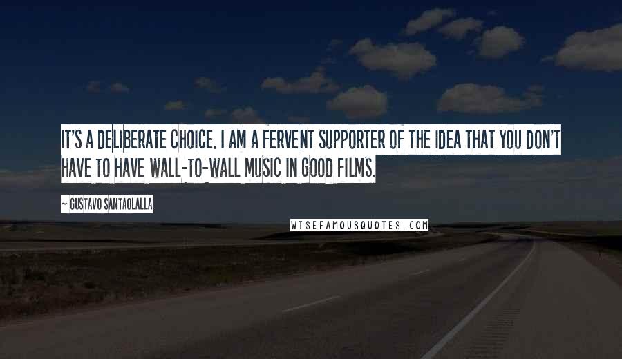 Gustavo Santaolalla Quotes: It's a deliberate choice. I am a fervent supporter of the idea that you don't have to have wall-to-wall music in good films.